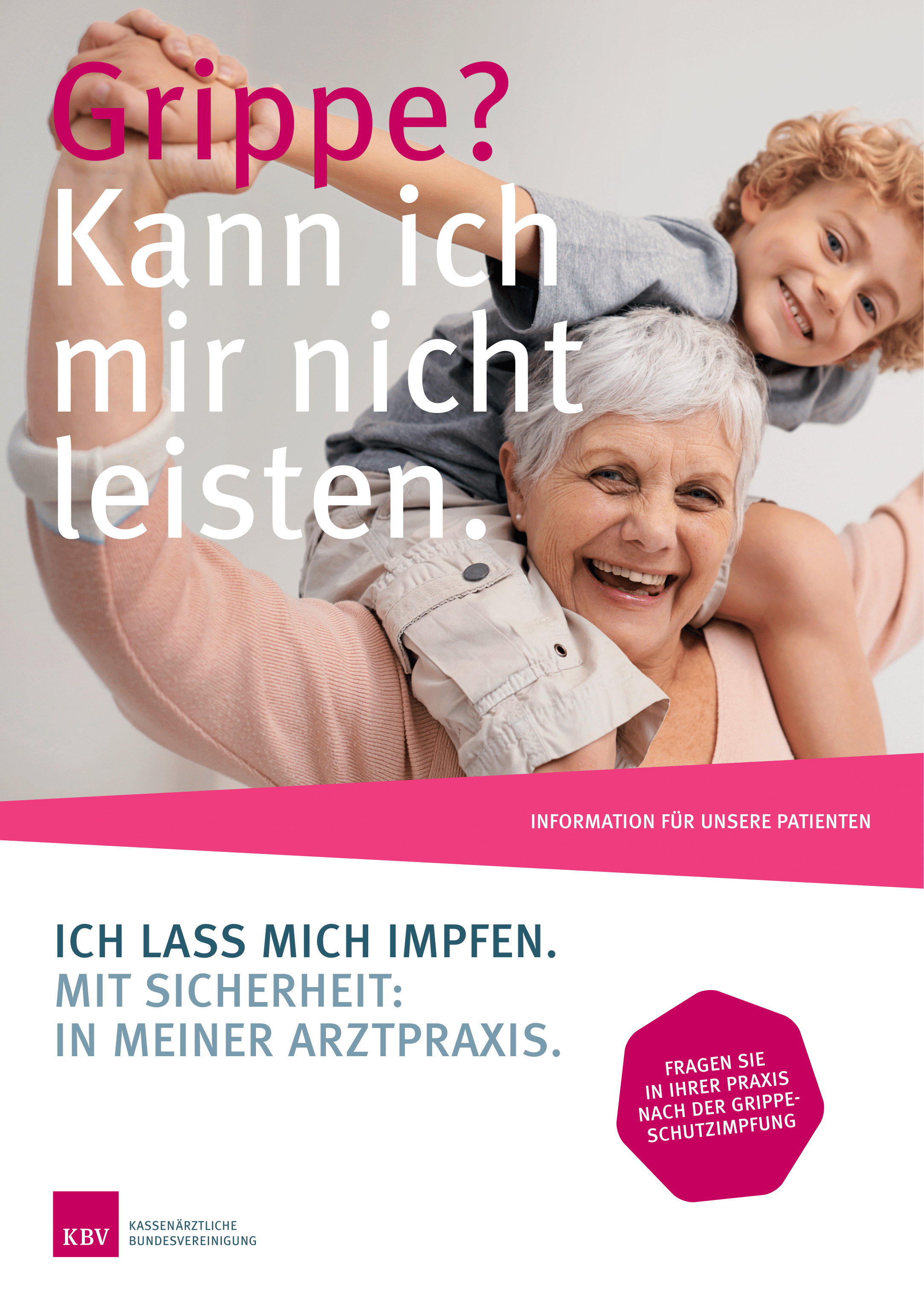  Ein Poster der Kassenärztlichen Bundesvereinigung (KBV) wirbt für die Grippeschutzimpfung. Im Bild trägt eine glückliche Großmutter ihren lächelnden Enkel auf den Schultern. Der Haupttext lautet: Grippe? Kann ich mir nicht leisten. gefolgt von der Aussage: Ich lass mich impfen. Mit Sicherheit: In meiner Arztpraxis. In einer Sprechblase steht die Aufforderung: Fragen Sie in Ihrer Praxis nach der Grippe-Schutzimpfung